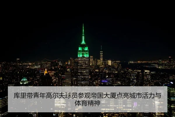库里带青年高尔夫球员参观帝国大厦点亮城市活力与体育精神 - leyu