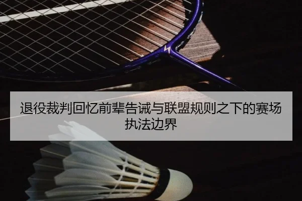 退役裁判回忆前辈告诫与联盟规则之下的赛场执法边界 | leyu
